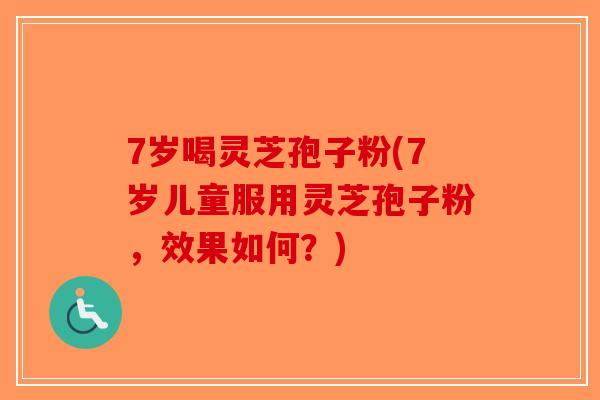 7岁喝灵芝孢子粉(7岁儿童服用灵芝孢子粉,效果如何?) 7岁喝灵芝孢子粉(7岁儿童服用灵芝孢子粉,效果如何?)
