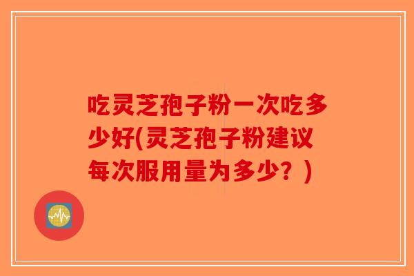 吃灵芝孢子粉一次吃多少好(灵芝孢子粉建议每次服用量为多少？)