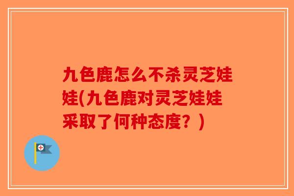九色鹿怎么不杀灵芝娃娃(九色鹿对灵芝娃娃采取了何种态度？)