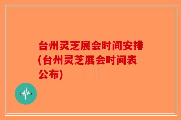 台州灵芝展会时间安排(台州灵芝展会时间表公布)
