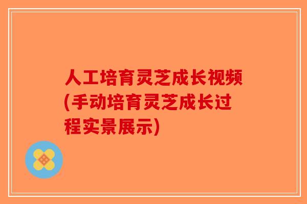 人工培育灵芝成长视频(手动培育灵芝成长过程实景展示)