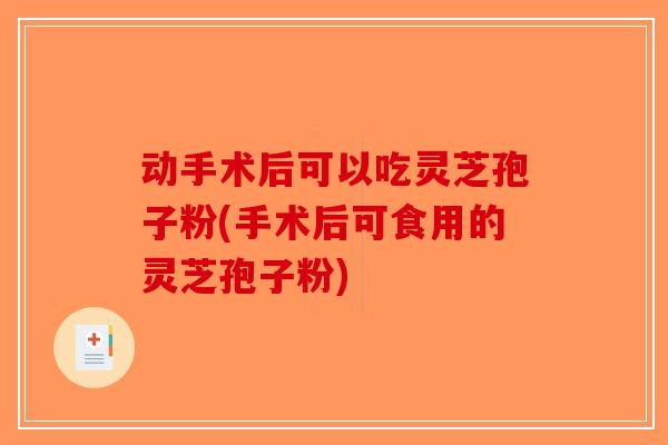 动手术后可以吃灵芝孢子粉(手术后可食用的灵芝孢子粉)