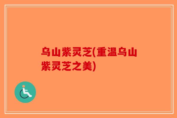 乌山紫灵芝(重温乌山紫灵芝之美)