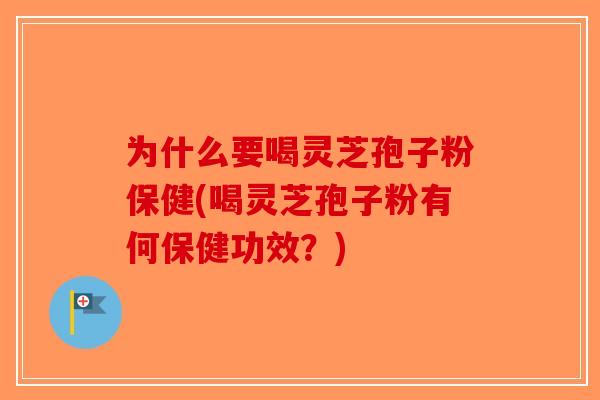 为什么要喝灵芝孢子粉保健(喝灵芝孢子粉有何保健功效？)