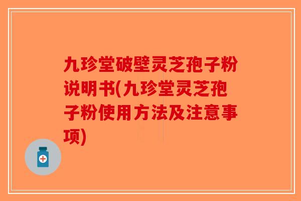 九珍堂破壁灵芝孢子粉说明书(九珍堂灵芝孢子粉使用方法及注意事项)