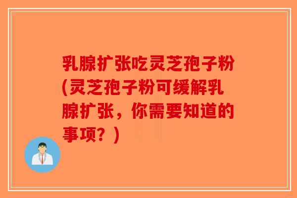乳腺扩张吃灵芝孢子粉(灵芝孢子粉可缓解乳腺扩张，你需要知道的事项？)