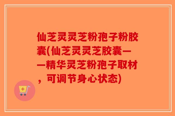 仙芝灵灵芝粉孢子粉胶囊(仙芝灵灵芝胶囊——精华灵芝粉孢子取材，可调节身心状态)