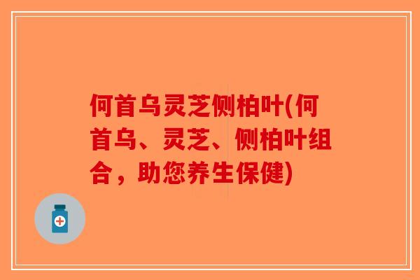何首乌灵芝侧柏叶(何首乌、灵芝、侧柏叶组合，助您养生保健)