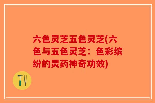 六色灵芝五色灵芝(六色与五色灵芝：色彩缤纷的灵药神奇功效)