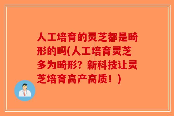 人工培育的灵芝都是畸形的吗(人工培育灵芝多为畸形？新科技让灵芝培育高产高质！)