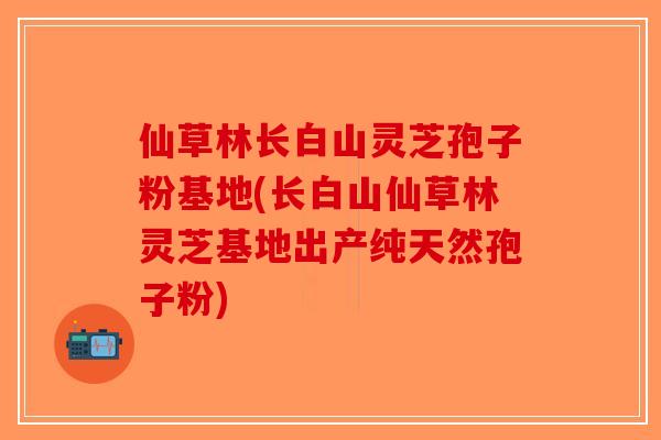 仙草林长白山灵芝孢子粉基地(长白山仙草林灵芝基地出产纯天然孢子粉)