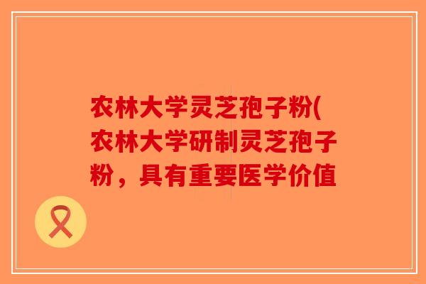农林大学灵芝孢子粉(农林大学研制灵芝孢子粉，具有重要医学价值