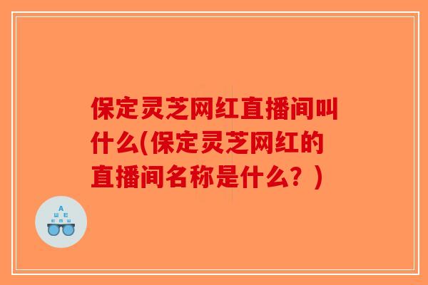 保定灵芝网红直播间叫什么(保定灵芝网红的直播间名称是什么？)