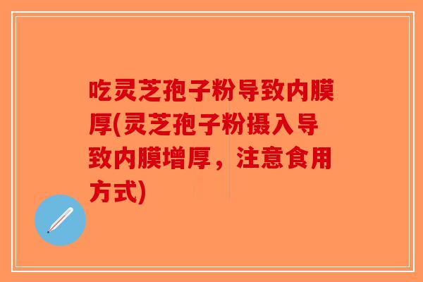 吃灵芝孢子粉导致内膜厚(灵芝孢子粉摄入导致内膜增厚，注意食用方式)