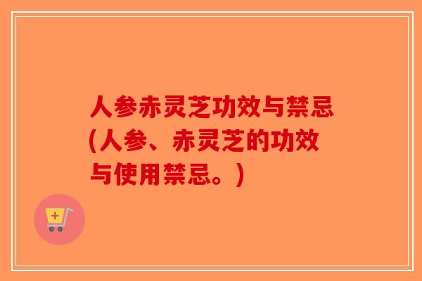 人参赤灵芝功效与禁忌(人参、赤灵芝的功效与使用禁忌。)