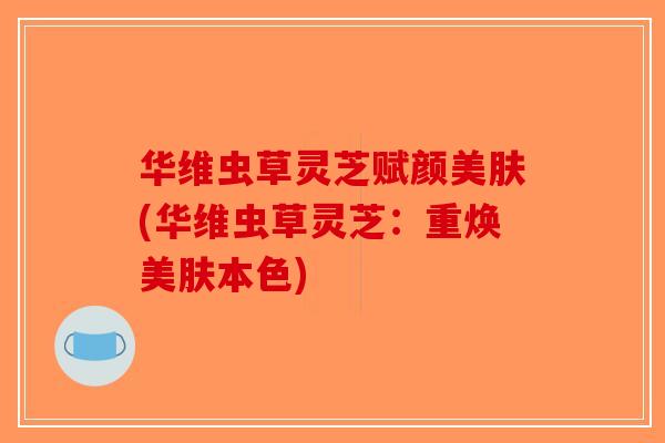华维虫草灵芝赋颜美肤(华维虫草灵芝：重焕美肤本色)