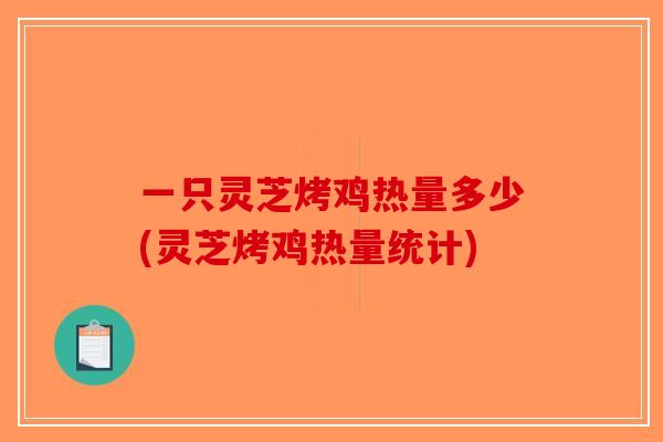 一只灵芝烤鸡热量多少(灵芝烤鸡热量统计) 一只灵芝烤鸡热量多少(灵芝烤鸡热量统计)