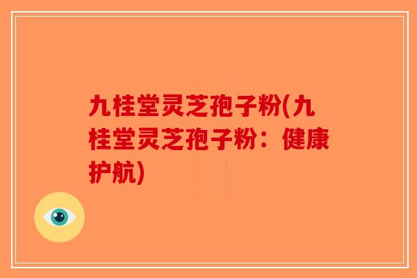 九桂堂灵芝孢子粉(九桂堂灵芝孢子粉：健康护航)