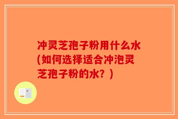 冲灵芝孢子粉用什么水(如何选择适合冲泡灵芝孢子粉的水？)