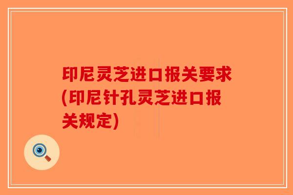 印尼灵芝进口报关要求(印尼针孔灵芝进口报关规定)