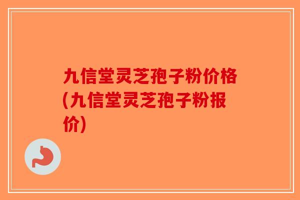 九信堂灵芝孢子粉价格(九信堂灵芝孢子粉报价)