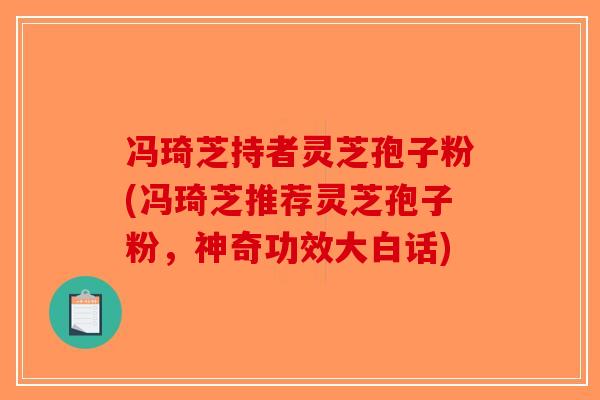 冯琦芝持者灵芝孢子粉(冯琦芝推荐灵芝孢子粉，神奇功效大白话)