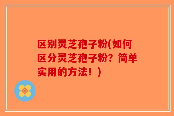 区别灵芝孢子粉(如何区分灵芝孢子粉？简单实用的方法！)