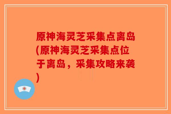 原神海灵芝采集点离岛(原神海灵芝采集点位于离岛，采集攻略来袭)