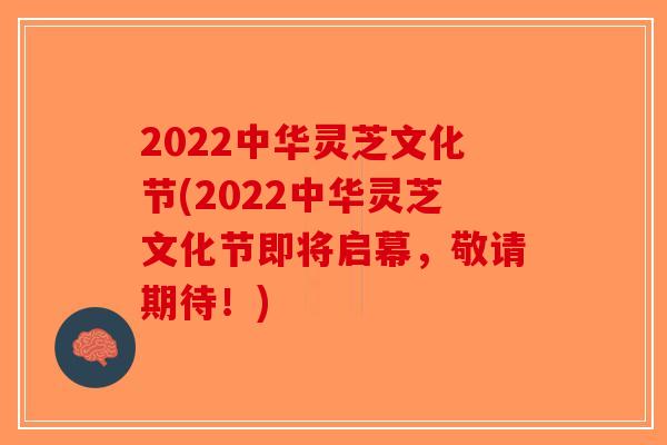 2022中华灵芝文化节(2022中华灵芝文化节即将启幕，敬请期待！)