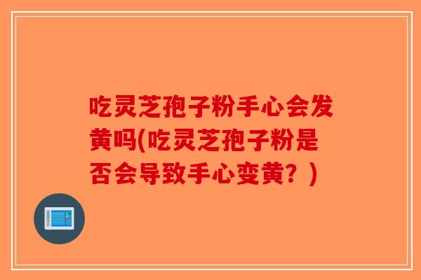 吃灵芝孢子粉手心会发黄吗(吃灵芝孢子粉是否会导致手心变黄？)