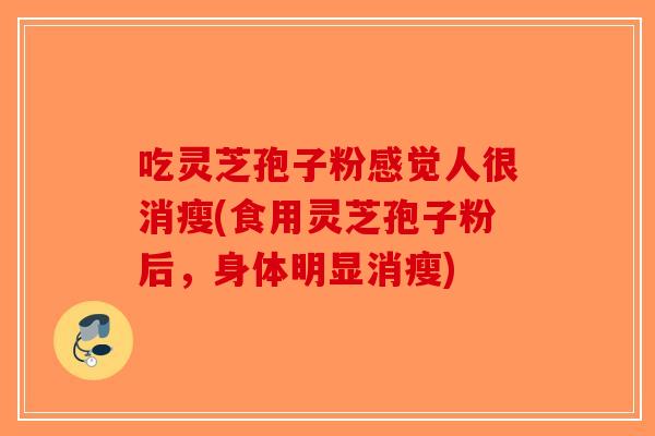 吃灵芝孢子粉感觉人很消瘦(食用灵芝孢子粉后，身体明显消瘦)