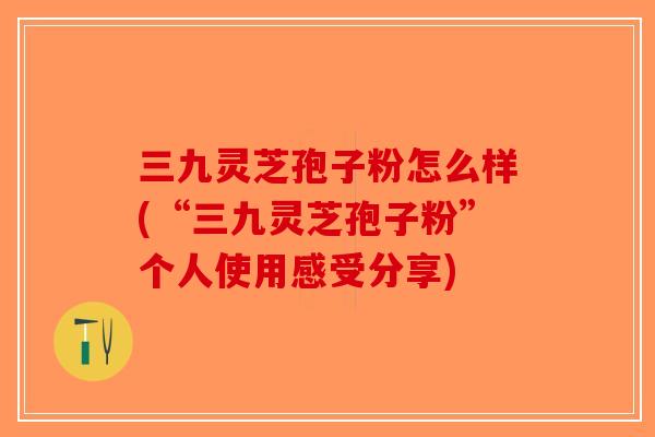 三九灵芝孢子粉怎么样(“三九灵芝孢子粉”个人使用感受分享)