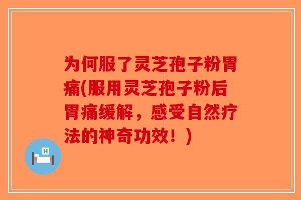 为何服了灵芝孢子粉胃痛(服用灵芝孢子粉后胃痛缓解，感受自然疗法的神奇功效！)