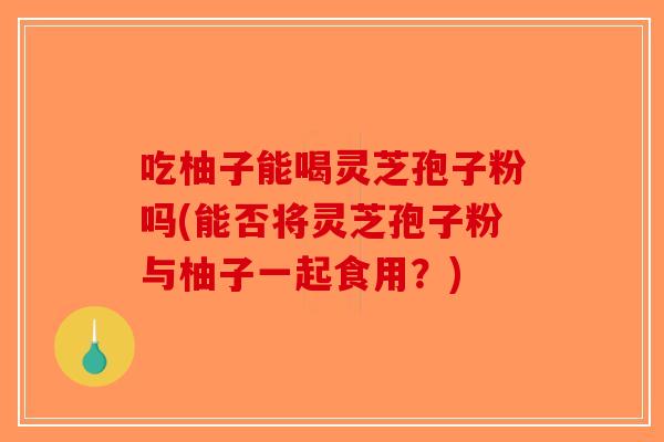吃柚子能喝灵芝孢子粉吗(能否将灵芝孢子粉与柚子一起食用？)