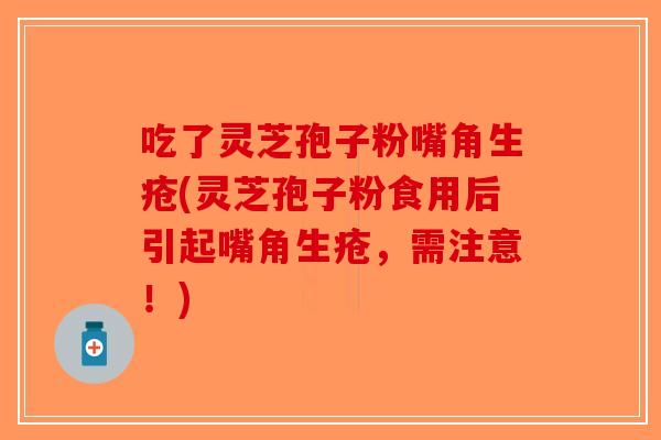 吃了灵芝孢子粉嘴角生疮(灵芝孢子粉食用后引起嘴角生疮，需注意！)