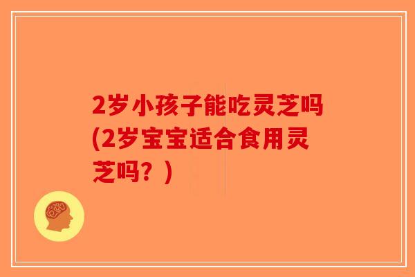 2岁小孩子能吃灵芝吗(2岁宝宝适合食用灵芝吗？)