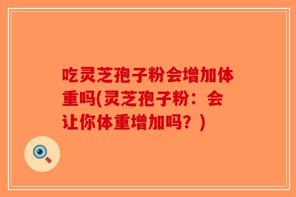 吃灵芝孢子粉会增加体重吗(灵芝孢子粉：会让你体重增加吗？)