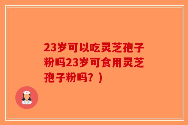 23岁可以吃灵芝孢子粉吗23岁可食用灵芝孢子粉吗？)