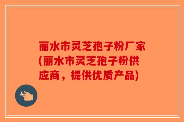 丽水市灵芝孢子粉厂家(丽水市灵芝孢子粉供应商，提供优质产品)
