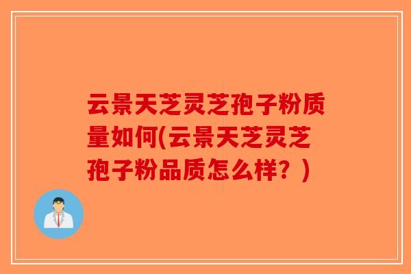 云景天芝灵芝孢子粉质量如何(云景天芝灵芝孢子粉品质怎么样？)