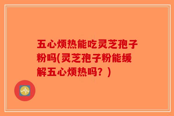 五心烦热能吃灵芝孢子粉吗(灵芝孢子粉能缓解五心烦热吗？)
