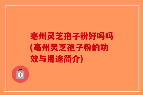 亳州灵芝孢子粉好吗吗(亳州灵芝孢子粉的功效与用途简介)