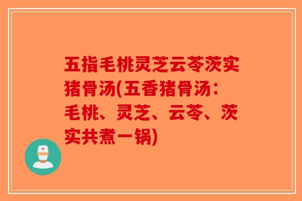 五指毛桃灵芝云苓茨实猪骨汤(五香猪骨汤：毛桃、灵芝、云苓、茨实共煮一锅)