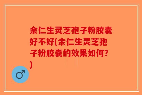余仁生灵芝孢子粉胶囊好不好(余仁生灵芝孢子粉胶囊的效果如何？)