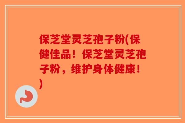 保芝堂灵芝孢子粉(保健佳品！保芝堂灵芝孢子粉，维护身体健康！)