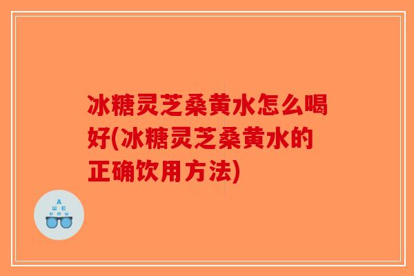 冰糖灵芝桑黄水怎么喝好(冰糖灵芝桑黄水的正确饮用方法)