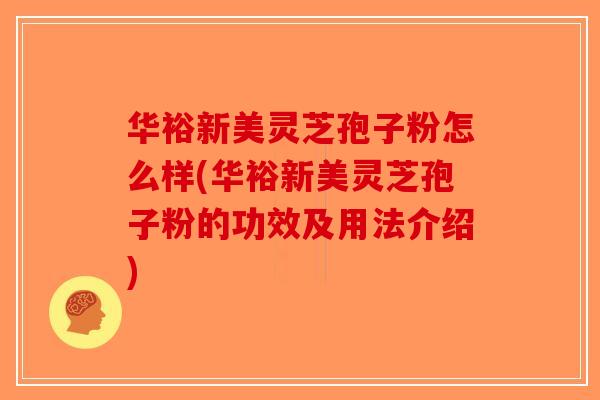 华裕新美灵芝孢子粉怎么样(华裕新美灵芝孢子粉的功效及用法介绍)