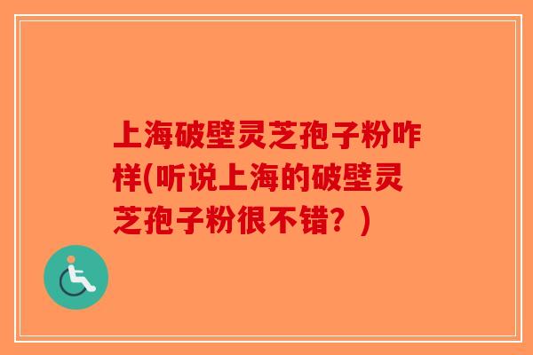上海破壁灵芝孢子粉咋样(听说上海的破壁灵芝孢子粉很不错？)