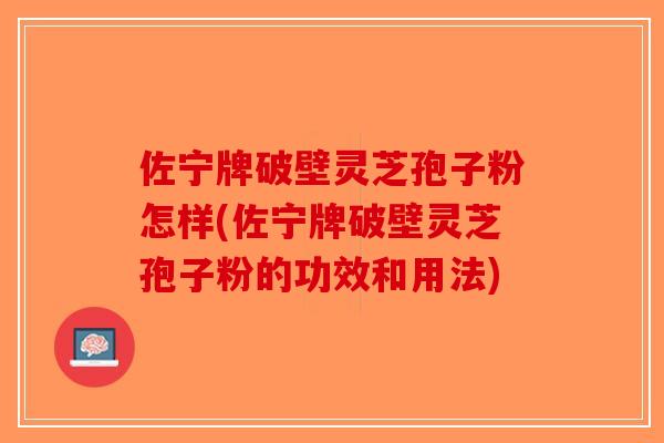 佐宁牌破壁灵芝孢子粉怎样(佐宁牌破壁灵芝孢子粉的功效和用法)