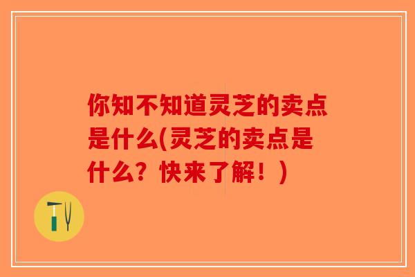 你知不知道灵芝的卖点是什么(灵芝的卖点是什么？快来了解！)